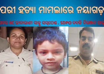 ନୟାଗଡ଼,ପରୀ ହତ୍ୟା ମାମଲାରେ ସଦର IIC ରୀନାରାଣୀ ସାହୁ ସସ୍‌ପେଣ୍ଡ, SDPO ନିରଞ୍ଜନ ପାଢ଼ୀ ବଦଳି