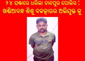 ୨୪ ଘଣ୍ଟା ଭିତରେ : ଖଣ୍ଡିଆବନ୍ଧ ଶିଶୁ ବଳତ୍କାର ଆସାମୀ କୁ ଧରିଲା – ଚାନ୍ଦପୁର ପୋଲିସ