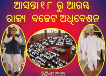 ଆସନ୍ତା୧୮ ରୁ ଆରମ୍ଭ; ରାଜ୍ୟ ବିଧାନସଭାର ବଜେଟ ଅଧିବେଶନ : ମାର୍ଚ୍ଚ ୩୧ ରେ ଆଗତ ହେବ ବ୍ୟୟ ମଞ୍ଜୁରୀ ବିଲ୍ – ଭୁବନେଶ୍ୱର