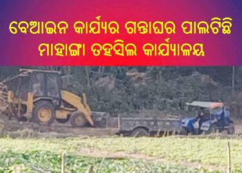 ବେଆଇନ କାର୍ଯ୍ୟର ଗନ୍ତାଘର ପାଲଟିଛି ମାହାଙ୍ଗା ତହସିଲ, ଗୋଚର ଦଣ୍ଡା ତାଡ଼ିନେଲେ ମାଟି ମାଫିଆ