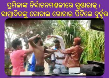 ବିଞ୍ଝାରପୁର ବ୍ଲକ ବାଛୋଳରେ ଉତ୍ତେଜନା : ସାମ୍ବାଦିକଙ୍କୁ ଗୋଡାଇ ଗୋଡାଇ ପିଟିଲେ ଦୁର୍ବୃତ୍ତ – ପ୍ରମିଳାଙ୍କ ନିର୍ବାଚନମଣ୍ଡଳୀରେ ଗୁଣ୍ଡାରାଜ୍‍