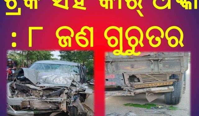 ଟ୍ରକ ସହ କାର୍ ଧକ୍କା ,୮ ଜଣ ଗୁରୁତର