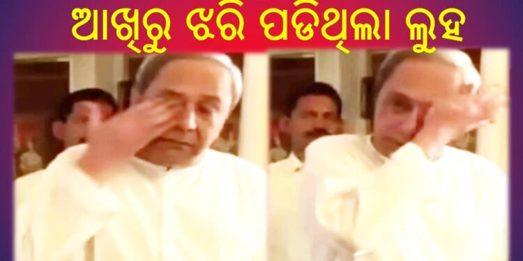 ମୁଖ୍ୟମନ୍ତ୍ରୀ ନବୀନ ପଟ୍ଟନାୟକଙ୍କ : ଆଖିରେ ଲୁହ