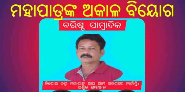 ବରିଷ୍ଠ ସାମ୍ବାଦିକ କିଶୋର ଚନ୍ଦ୍ର ମହାପାତ୍ରଙ୍କ ଅକାଳ ବିୟୋଗ : ସମଗ୍ର ନୟାଗଡ଼ ଜିଲ୍ଲାରେ ଖେଳି ଯାଇଛି ଶୋକ ର ଛାୟା