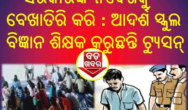 ଆଦର୍ଶ ସ୍କୁଲ ବିଜ୍ଞାନ ଶିକ୍ଷକ କରୁଛନ୍ତି ଘରୋଇ ଟ୍ୟୁସନ୍ : ଏବେ ନମାନିଲେ ବାଜିବ ଉଚ୍ଚଶିକ୍ଷା ବିଭାଗ ଛାଟ