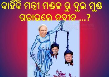 କାହିଁକି ମନ୍ତ୍ରୀ ମଣ୍ଡଳରୁ ଦୁଇ ମୁଣ୍ଡ ଗଡାଇଲେ … !!