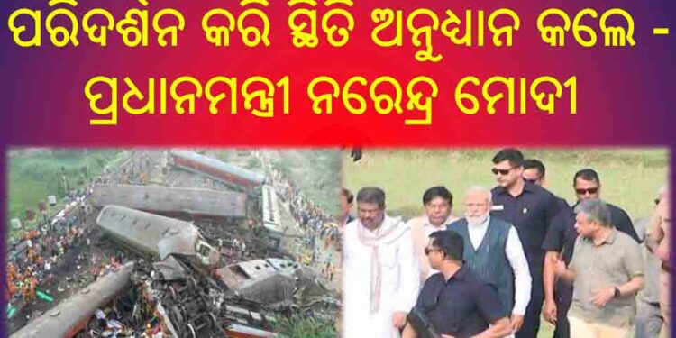 ବାଲେଶ୍ବର ବାହାନଗାରେ ଟ୍ରେନ୍ ଦୁର୍ଘଟଣାସ୍ଥଳ ପରିଦର୍ଶନ କରି ସ୍ଥିତି ଅନୁଧ୍ୟାନ କଲେ – ପ୍ରଧାନମନ୍ତ୍ରୀ ନରେନ୍ଦ୍ର ମୋଦୀ