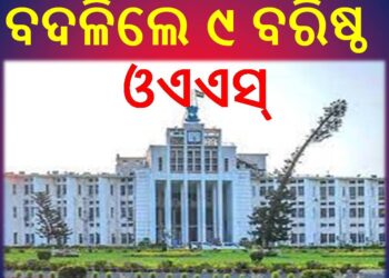 ବଦଳିଲେ ୯ ବରିଷ୍ଠ ଓଏଏସ୍