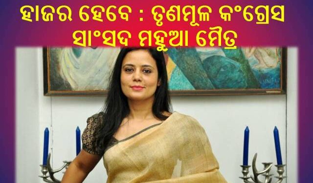 ଲୋକସଭା ସଦାଚାର କମିଟି ନିକଟରେ ହାଜର ହେବେ : ତୃଣମୂଳ କଂଗ୍ରେସ ସାଂସଦ ମହୁଆ ମୈତ୍ର
