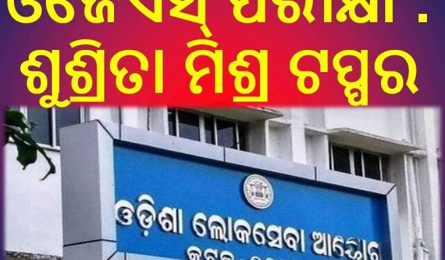 ଓଜେଏସ୍ ପରୀକ୍ଷା : ଶୁଶ୍ରିତା ମିଶ୍ର ଟପ୍ପର – ଟପ୍ ଟେନରେ ୮ ମହିଳା