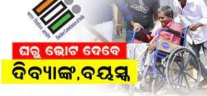 ଘରେ ରହି ବୟସ୍କ, ଦିବ୍ୟାଙ୍ଗ ଓ ଅସୁସ୍ଥ ଭୋଟର ଭୋଟ୍ ଦେବେ