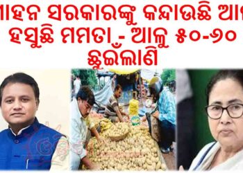 ମୋହନ ସରକାରଙ୍କୁ କନ୍ଦାଉଛି ଆଳୁ : ହସୁଛି ମମତା – ଆଳୁ ୫୦-୬୦ ଛୁଇଁଲାଣି