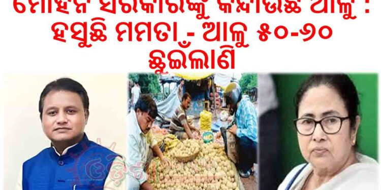 ମୋହନ ସରକାରଙ୍କୁ କନ୍ଦାଉଛି ଆଳୁ : ହସୁଛି ମମତା – ଆଳୁ ୫୦-୬୦ ଛୁଇଁଲାଣି