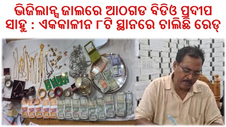 ODISHA VIGILANCE LAUNCHES DA SEARCHES AT 8 LOCATIONS OF SRI PRADEEP KUMAR SAHU, BDO, ATHAGARH, CUTTACK