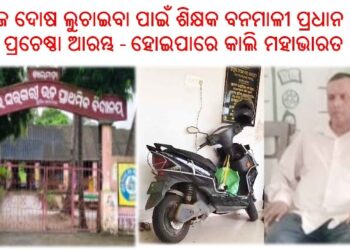 ନିଜ ଦୋଷ ଲୁଚାଇବା ପାଇଁ ଶିକ୍ଷକ ବନମାଳୀ ପ୍ରଧାନ ଙ୍କ ପ୍ରଚେଷ୍ଠା ଆରମ୍ଭ