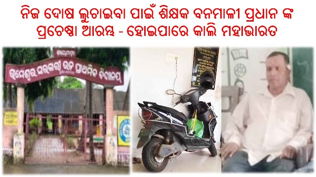 ନିଜ ଦୋଷ ଲୁଚାଇବା ପାଇଁ ଶିକ୍ଷକ ବନମାଳୀ ପ୍ରଧାନ ଙ୍କ ପ୍ରଚେଷ୍ଠା ଆରମ୍ଭ